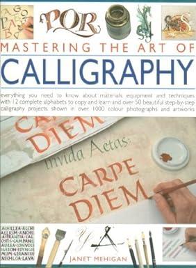 Mastering the Art of Calligraphy: Everything you need to know about materials, techniques and equipment, plus over 50 beautiful step-by-step